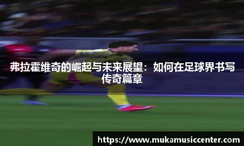 弗拉霍维奇的崛起与未来展望：如何在足球界书写传奇篇章