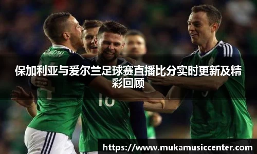 保加利亚与爱尔兰足球赛直播比分实时更新及精彩回顾