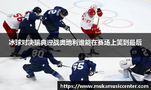 冰球对决瑞典迎战奥地利谁能在赛场上笑到最后